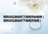 搜狗瀏覽器如何下載網(wǎng)頁的視頻（搜狗瀏覽器如何下載網(wǎng)頁視頻）