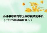 小紅書(shū)草稿箱怎么保存視頻到手機(jī)（小紅書(shū)草稿箱在哪兒）