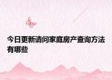 今日更新請(qǐng)問家庭房產(chǎn)查詢方法有哪些