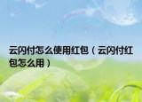 云閃付怎么使用紅包（云閃付紅包怎么用）
