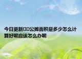 今日更新??公攤面積是多少怎么計算好呢應該怎么辦呢