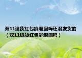 雙11退貨紅包能退回嗎還沒發(fā)貨的（雙11退貨紅包能退回嗎）