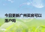 今日更新廣州買房可以落戶嗎