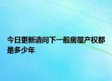 今日更新請問下一般房屋產(chǎn)權都是多少年