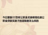 今日更新??怎樣公積金買房使用住房公積金貸款買房子的流程是怎么樣的