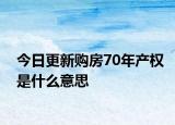 今日更新購房70年產(chǎn)權(quán)是什么意思