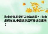 淘寶虛假發(fā)貨可以申請(qǐng)退款?（淘寶虛假發(fā)貨,申請(qǐng)退款后可投訴賣家嗎）