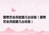 愛奇藝會員能登幾臺設備（愛奇藝會員能登幾臺設備）