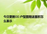 今日更新?? 戶型圖贈送面積怎么表示