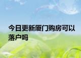 今日更新廈門購房可以落戶嗎