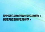 搜狗瀏覽器如何清空瀏覽器緩存（搜狗瀏覽器如何清緩存）
