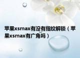 蘋果xsmax有沒有指紋解鎖（蘋果xsmax有廣角嗎）