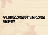 今日更新公積金怎樣封存公積金如何封存