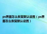 ps界面怎么恢復(fù)默認設(shè)置（ps界面怎么恢復(fù)默認設(shè)置）