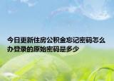 今日更新住房公積金忘記密碼怎么辦登錄的原始密碼是多少