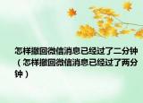 怎樣撤回微信消息已經(jīng)過(guò)了二分鐘（怎樣撤回微信消息已經(jīng)過(guò)了兩分鐘）
