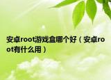 安卓root游戲盒哪個(gè)好（安卓root有什么用）