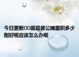 今日更新??底層房公攤面積多少剛好呢應(yīng)該怎么辦呢