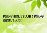 騰訊vip設置幾個人用（騰訊vip設置幾個人用）