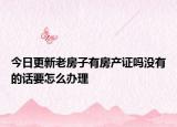 今日更新老房子有房產(chǎn)證嗎沒(méi)有的話要怎么辦理