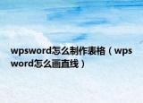 wpsword怎么制作表格（wpsword怎么畫(huà)直線）
