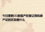 今日更新??房屋產(chǎn)權登記簿和房產(chǎn)證的區(qū)別是什么