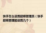 快手怎么設(shè)置超級管理員（快手超級管理能設(shè)置幾個）