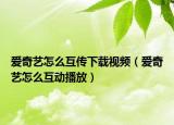 愛奇藝怎么互傳下載視頻（愛奇藝怎么互動播放）