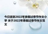 今日更新2022年寒假過春節(jié)作文小學(xué) 關(guān)于2022年寒假過春節(jié)作文范文