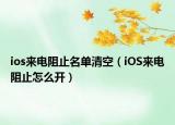 ios來(lái)電阻止名單清空（iOS來(lái)電阻止怎么開(kāi)）