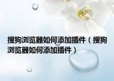 搜狗瀏覽器如何添加插件（搜狗瀏覽器如何添加插件）