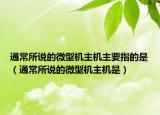通常所說的微型機主機主要指的是（通常所說的微型機主機是）