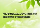 今日更新??103.36平方的房子公攤面積是多少錢呢誰知道呢