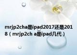 mrjp2cha是ipad2017還是2018（mrjp2ch a是ipad幾代）