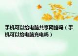 手機(jī)可以給電腦共享網(wǎng)絡(luò)嗎（手機(jī)可以給電腦充電嗎）