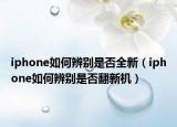 iphone如何辨別是否全新（iphone如何辨別是否翻新機）