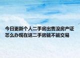 今日更新個(gè)人二手房出售沒(méi)房產(chǎn)證怎么辦現(xiàn)在這二手房能不能交易