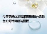 今日更新??建筑面積算陽臺嗎陽臺如何計算建筑面積