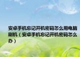 安卓手機忘記開機密碼怎么用電腦刷機（安卓手機忘記開機密碼怎么辦）