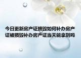 今日更新房產(chǎn)證損毀如何補辦房產(chǎn)證被損毀補辦房產(chǎn)證當(dāng)天能拿到嗎