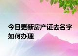 今日更新房產(chǎn)證去名字如何辦理