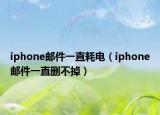 iphone郵件一直耗電（iphone郵件一直刪不掉）