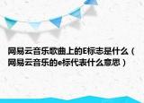 網(wǎng)易云音樂歌曲上的E標(biāo)志是什么（網(wǎng)易云音樂的e標(biāo)代表什么意思）