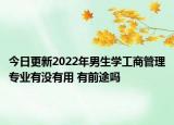 今日更新2022年男生學工商管理專業(yè)有沒有用 有前途嗎