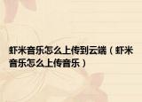 蝦米音樂怎么上傳到云端（蝦米音樂怎么上傳音樂）