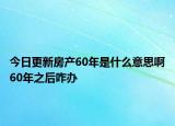 今日更新房產(chǎn)60年是什么意思啊60年之后咋辦