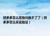 拼多多怎么實物兌換不了了（拼多多怎么實名驗證）