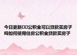 今日更新??公積金可以貸款買房子嗎如何使用住房公積金貸款買房子