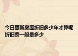 今日更新房屋折舊多少年才算呢折舊費一般是多少