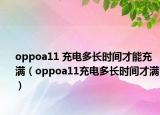 oppoa11 充電多長時間才能充滿（oppoa11充電多長時間才滿）